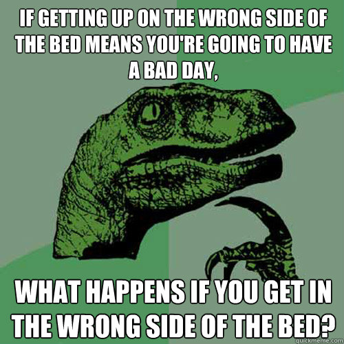 If getting up on the wrong side of the bed means you're going to have a bad day, what happens if you get in the wrong side of the bed? - If getting up on the wrong side of the bed means you're going to have a bad day, what happens if you get in the wrong side of the bed?  Philosoraptor