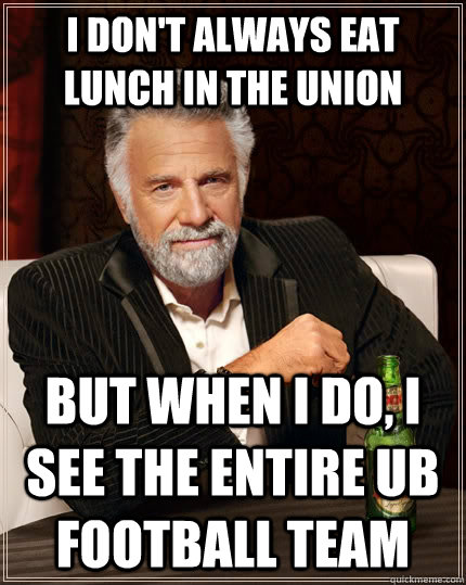 I don't always Eat lunch in the union but when I do, I see the entire ub football team  The Most Interesting Man In The World