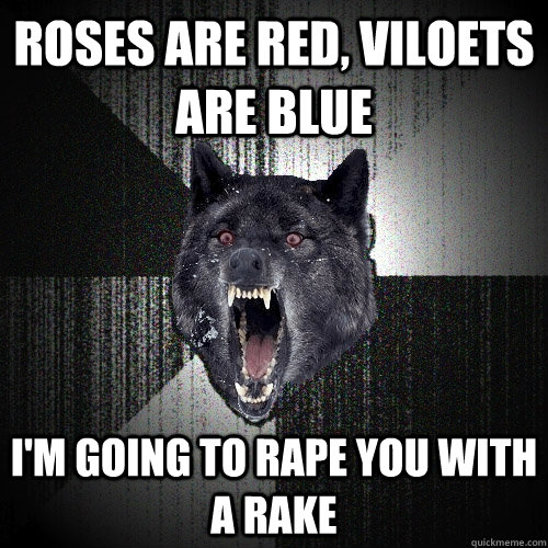 roses are red, viloets are blue i'm going to rape you with a rake  Insanity Wolf