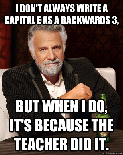 I don't always write a capital e as a backwards 3,  but when i do, it's because the teacher did it.  The Most Interesting Man In The World