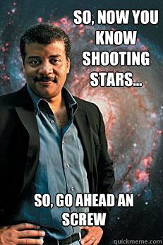 So, now you know shooting stars... So, go ahead an screw  Neil deGrasse Tyson