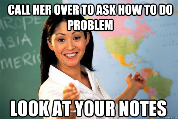 Call her over to ask how to do problem Look at Your notes - Call her over to ask how to do problem Look at Your notes  Unhelpful High School Teacher