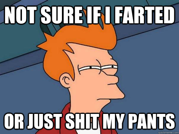 Not sure if I farted Or just shit my pants  Futurama Fry