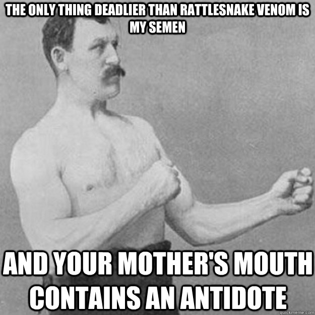 THE ONLY THING DEADLIER THAN RATTLESNAKE VENOM IS MY SEMEN AND YOUR MOTHER'S MOUTH CONTAINS AN ANTIDOTE - THE ONLY THING DEADLIER THAN RATTLESNAKE VENOM IS MY SEMEN AND YOUR MOTHER'S MOUTH CONTAINS AN ANTIDOTE  overly manly man