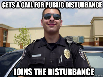 Gets a call for public disturbance joins the disturbance  Scumbag Cop