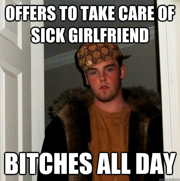 Offers to take care of sick girlfriend bitches all day  Scumbag Steve