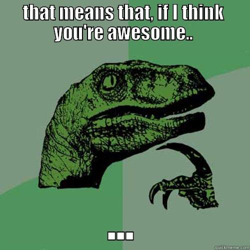 we're alike - THAT MEANS THAT, IF I THINK YOU'RE AWESOME.. ... Philosoraptor