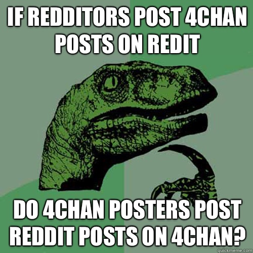 If Redditors post 4chan posts on Redit Do 4chan posters post Reddit posts on 4chan?  Philosoraptor