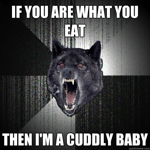 if you are what you eat Then I'm a cuddly baby  Insanity Wolf