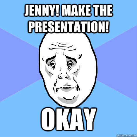 Jenny! Make the presentation! Okay  Okay Guy