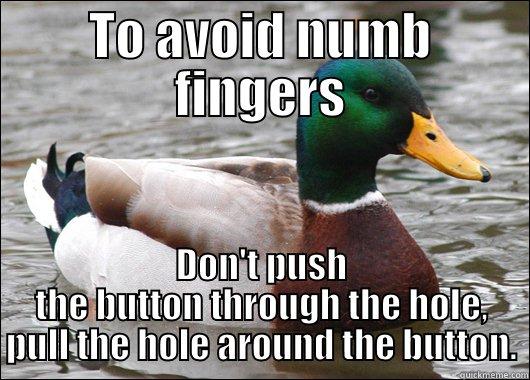 TO AVOID NUMB FINGERS DON'T PUSH THE BUTTON THROUGH THE HOLE, PULL THE HOLE AROUND THE BUTTON. Actual Advice Mallard