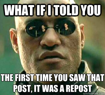 What if I told you the first time you saw that post, it was a repost  What if I told you