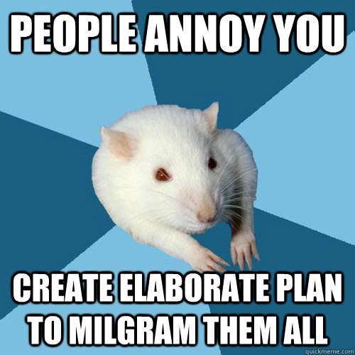 People annoy you create elaborate plan to Milgram them all  Psychology Major Rat