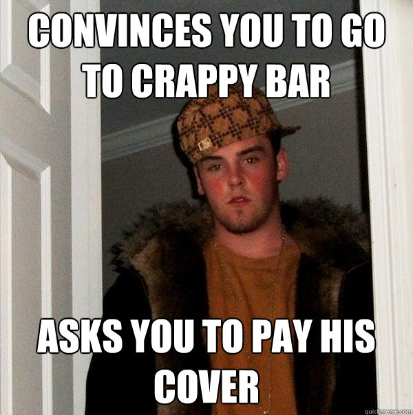 Convinces you to go to crappy bar Asks you to pay his cover  Scumbag Steve