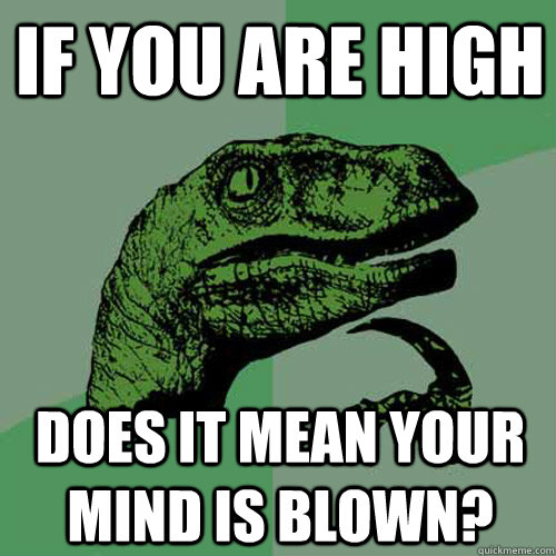 If you are high does it mean your mind is blown?  Philosoraptor