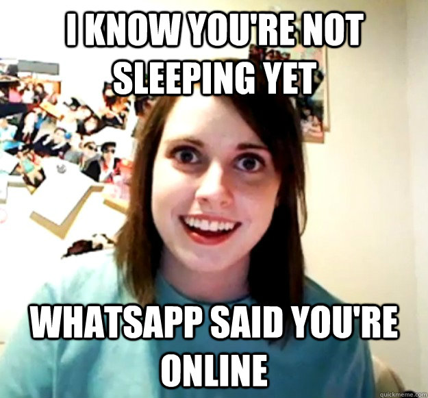 I know you're not sleeping yet WhatsApp said you're online  Overly Attached Girlfriend