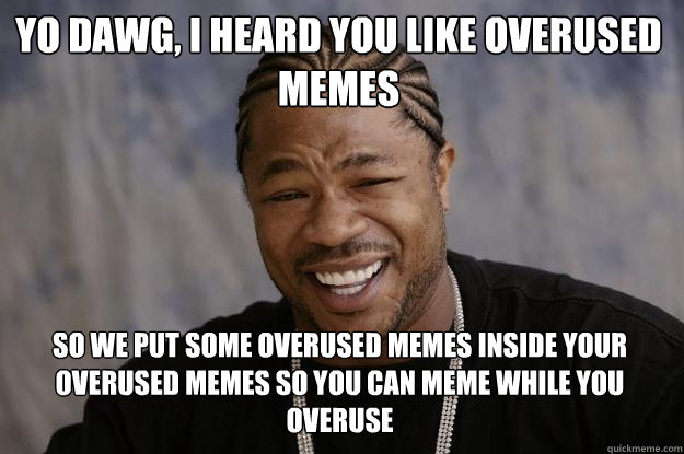 YO DAWG, I HEARD YOU LIKE OVERUSED MEMES SO WE PUT SOME OVERUSED MEMES INSIDE YOUR OVERUSED MEMES SO YOU CAN MEME WHILE YOU OVERUSE - YO DAWG, I HEARD YOU LIKE OVERUSED MEMES SO WE PUT SOME OVERUSED MEMES INSIDE YOUR OVERUSED MEMES SO YOU CAN MEME WHILE YOU OVERUSE  Xzibit meme