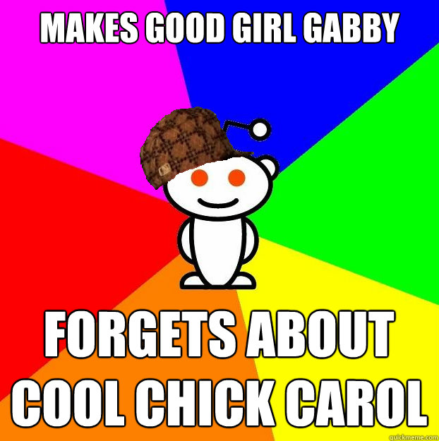 Makes Good Girl Gabby Forgets about Cool Chick Carol  Scumbag Redditor