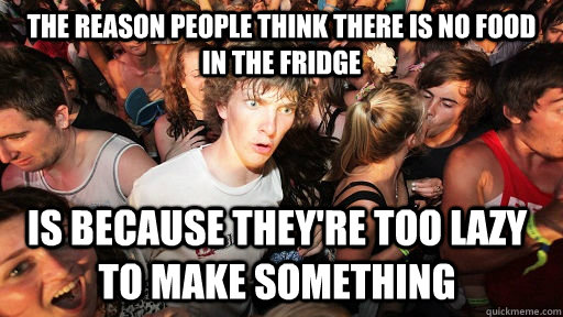 The reason people think there is no food in the fridge is because they're too lazy to make something  Sudden Clarity Clarence