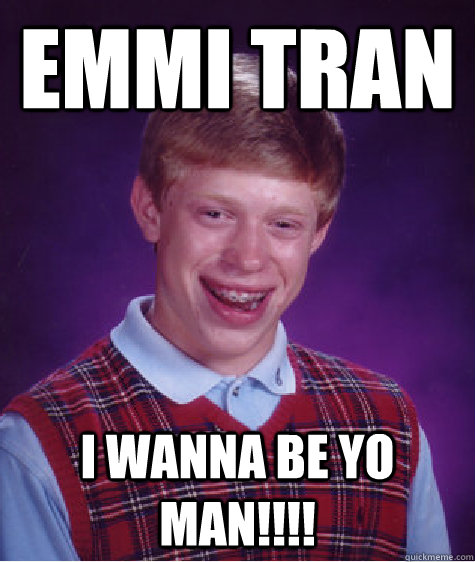 Emmi Tran I wanna be yo man!!!!  Bad Luck Brian