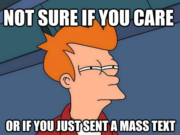 Not sure if you care or if you just sent a mass text  Futurama Fry