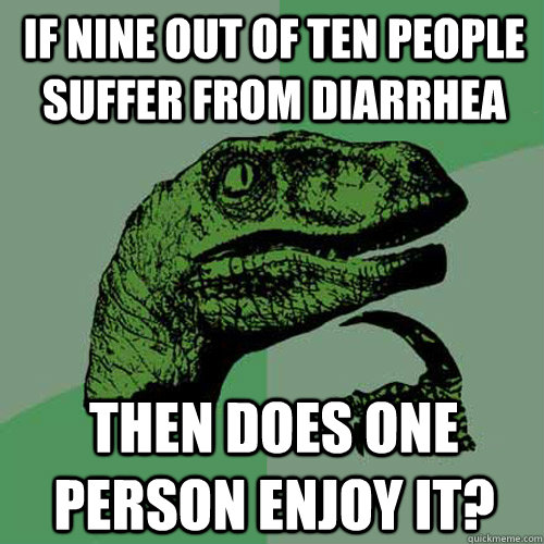 If nine out of ten people suffer from diarrhea then does one person enjoy it? - If nine out of ten people suffer from diarrhea then does one person enjoy it?  Philosoraptor