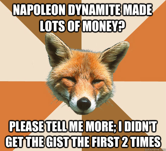 Napoleon Dynamite made lots of money? Please tell me more; i didn't get the gist the first 2 times  Condescending Fox