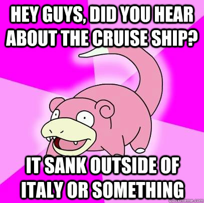 hey guys, did you hear about the cruise ship? It sank outside of Italy or something  Slowpoke