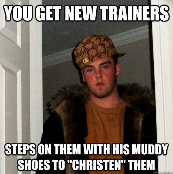 You get new trainers steps on them with his muddy shoes to 