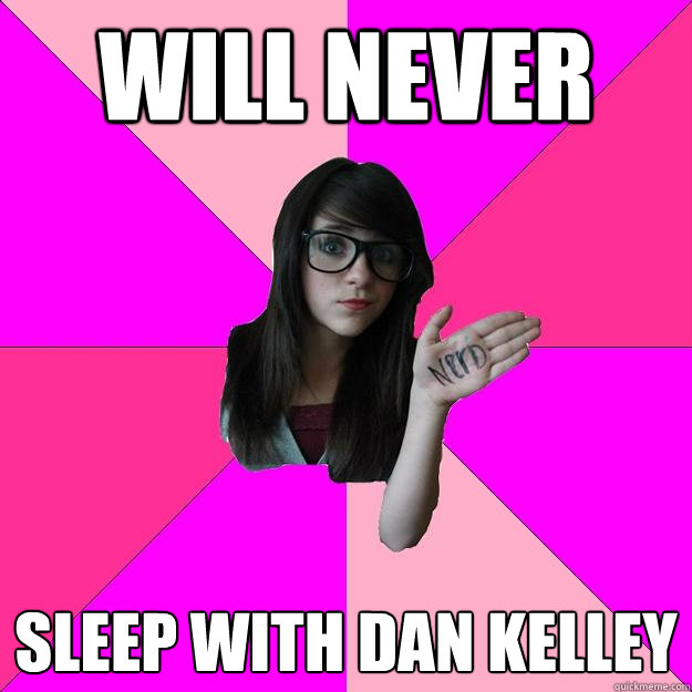 will never sleep with dan kelley - will never sleep with dan kelley  Idiot Nerd Girl