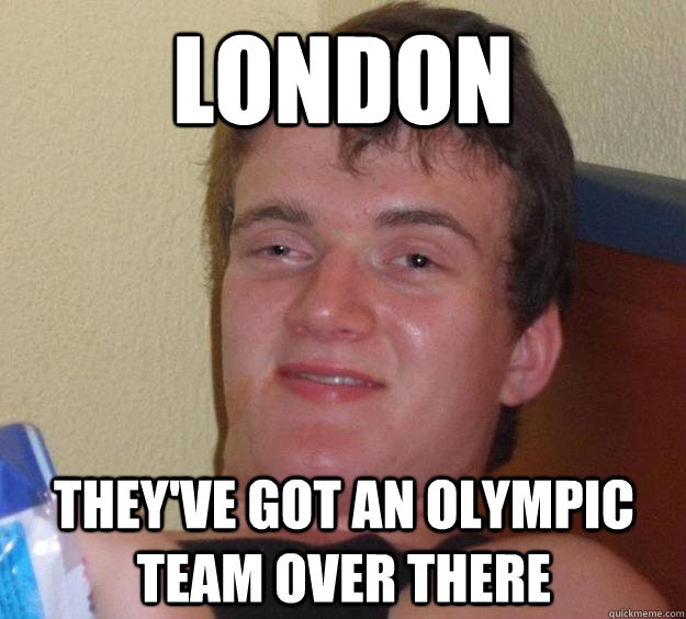 London they've got an olympic team over there - London they've got an olympic team over there  10 Guy