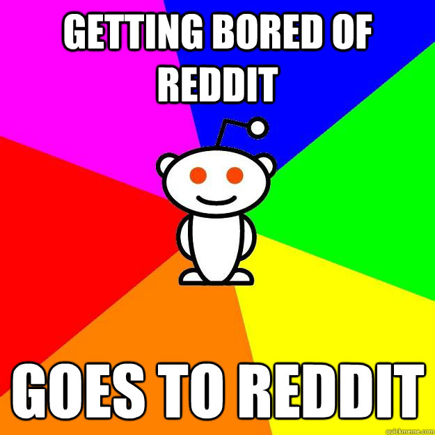 getting bored of reddit goes to reddit
  Reddit Alien