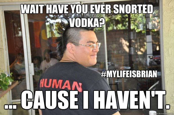 Wait have you ever snorted vodka? ... cause I haven't. #mylifeisbrian  - Wait have you ever snorted vodka? ... cause I haven't. #mylifeisbrian   Misc