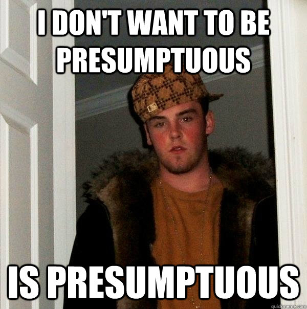 I don't want to be presumptuous Is presumptuous  Scumbag Steve