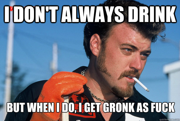 I don't always drink But when i do, I get gronk as fuck  Ricky Trailer Park Boys