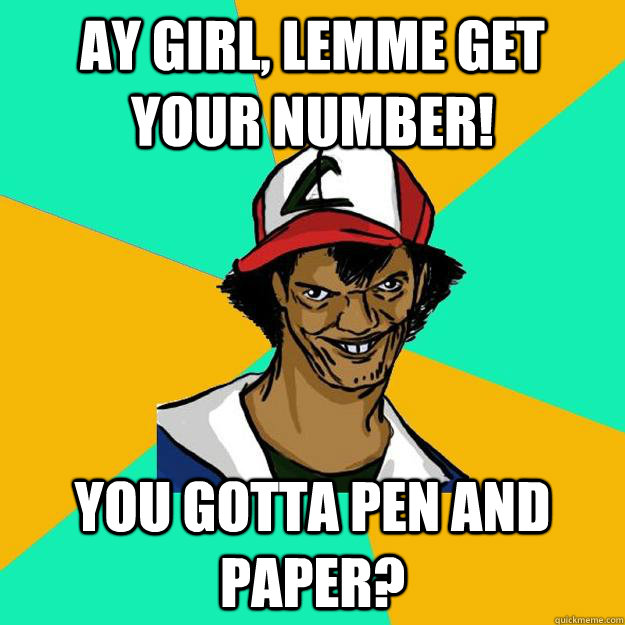 AY GIRL, LEMME GET YOUR NUMBER! YOU GOTTA PEN AND PAPER?  Ash Pedreiro