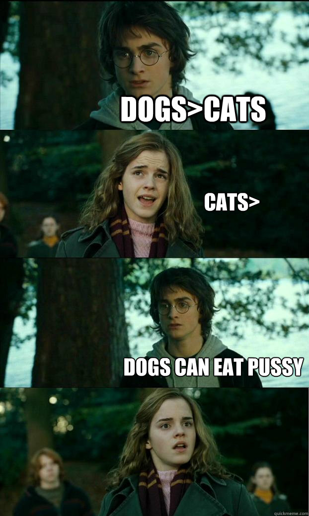 Dogs>cats cats> dogs can eat pussy  Horny Harry