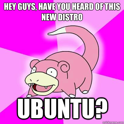 Hey guys, have you heard of this new distro Ubuntu?  Slowpoke