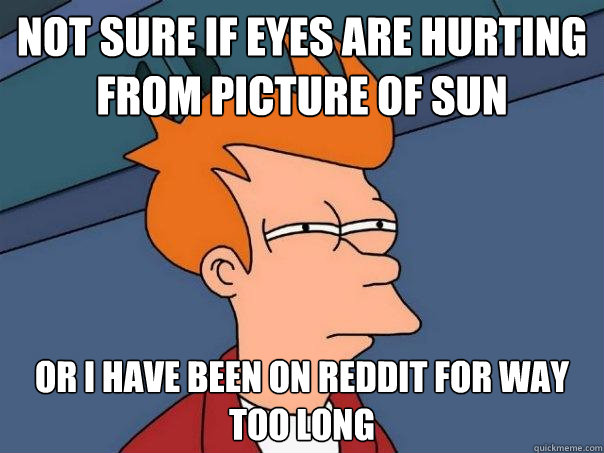 Not sure if eyes are hurting from picture of sun Or i have been on reddit for way too long  Futurama Fry