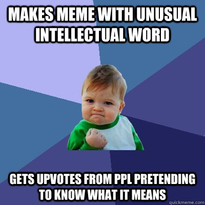 Makes meme with unusual intellectual word  gets upvotes from ppl pretending to know what it means  - Makes meme with unusual intellectual word  gets upvotes from ppl pretending to know what it means   Success Kid