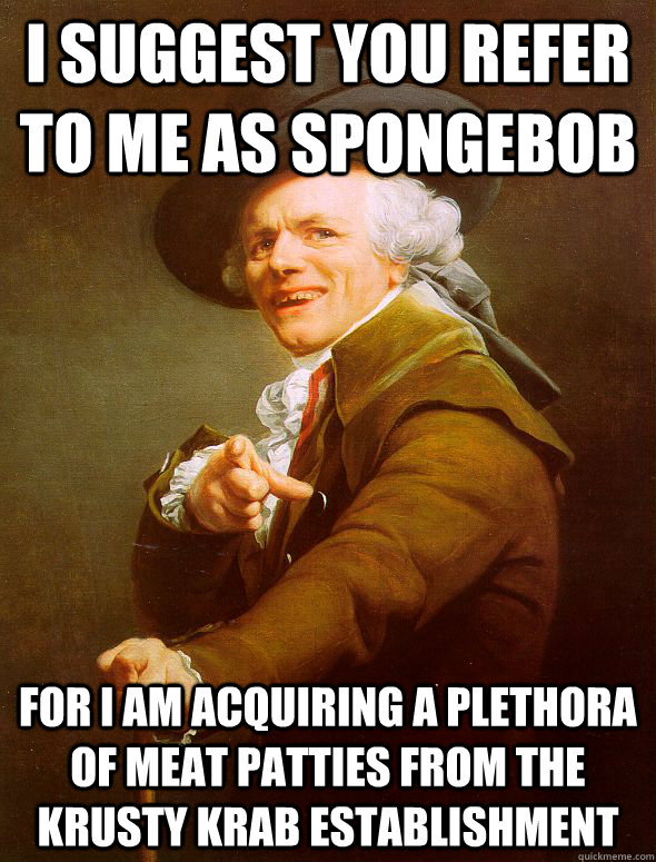 I suggest you refer to me as spongebob for I am acquiring a plethora of meat patties from the krusty krab establishment  Joseph Ducreux