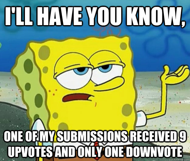 I'll have you know, One of my submissions received 9 upvotes and only one downvote  Tough Spongebob