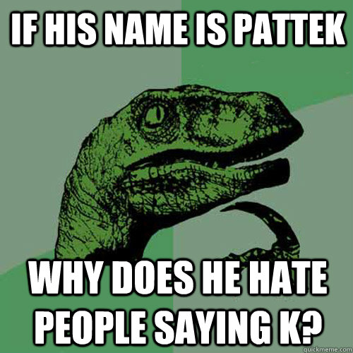 If his name is PatteK  why does he hate people saying K?  Philosoraptor