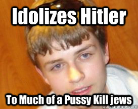 Idolizes Hitler To Much of a Pussy Kill jews  