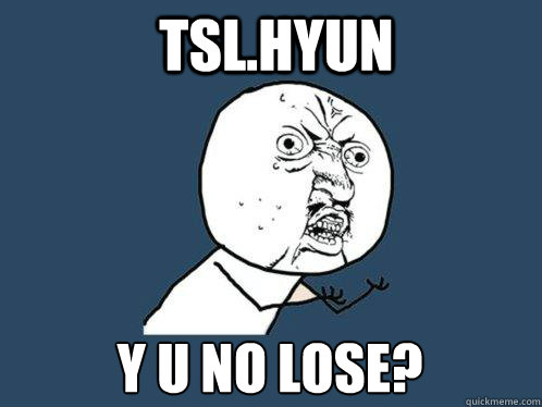 TSL.HyuN Y U NO LOSE?  Y U No