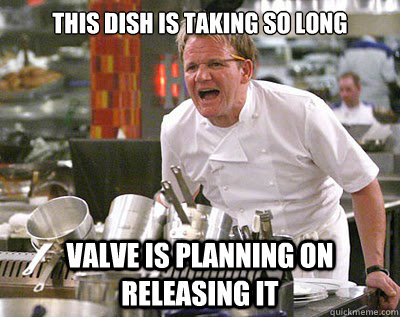 this dish is taking so long Valve is planning on releasing it  Chef Ramsay