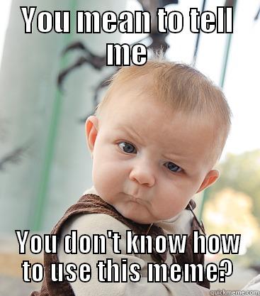 YOU MEAN TO TELL ME YOU DON'T KNOW HOW TO USE THIS MEME? skeptical baby