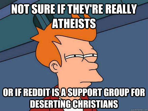 Not sure if they're really atheists Or if Reddit is a support group for deserting Christians  Futurama Fry