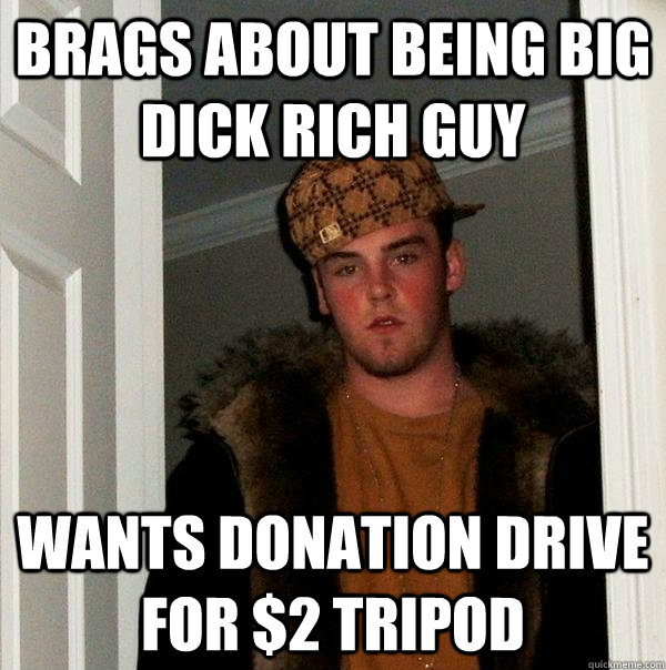 brags about being big dick rich guy wants donation drive for $2 tripod - brags about being big dick rich guy wants donation drive for $2 tripod  Scumbag Steve