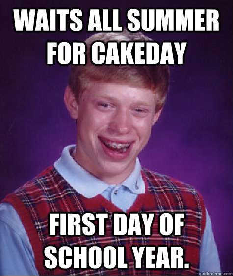 waits all summer for cakeday first day of school year.  Bad Luck Brian